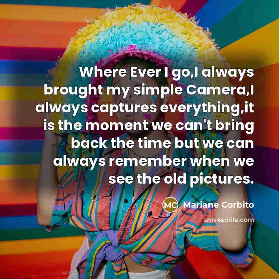 “Where Ever I go,I always brought my simple Camera,I always captures everything,it is the moment we can't bring back the time but we can always remember when we see the old pictures.” quote by Mariane Corbito