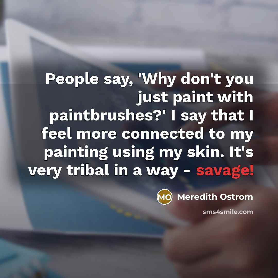 “People say, 'Why don't you just paint with paintbrushes?' I…” quote by Meredith Ostrom