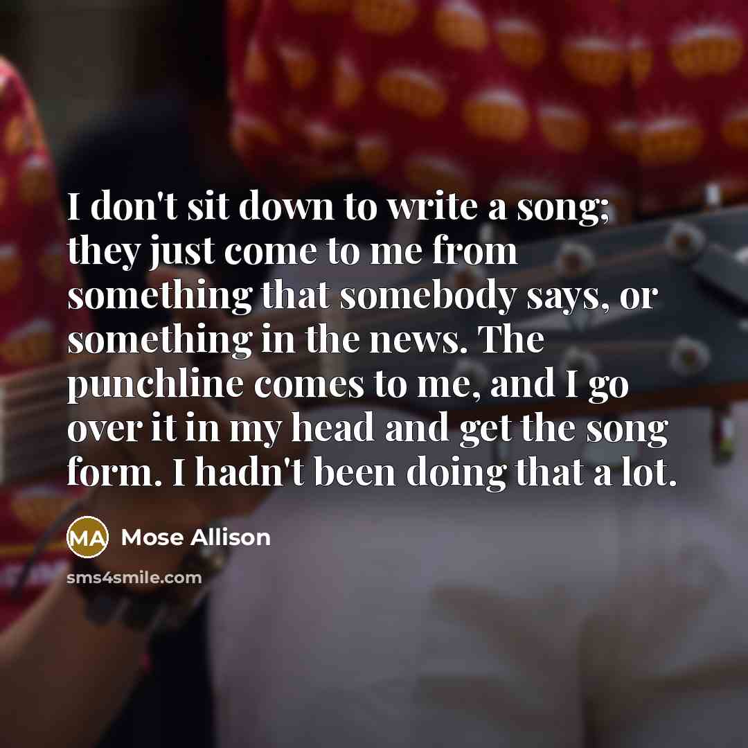 “I don't sit down to write a song; they just…” quote by Mose Allison
