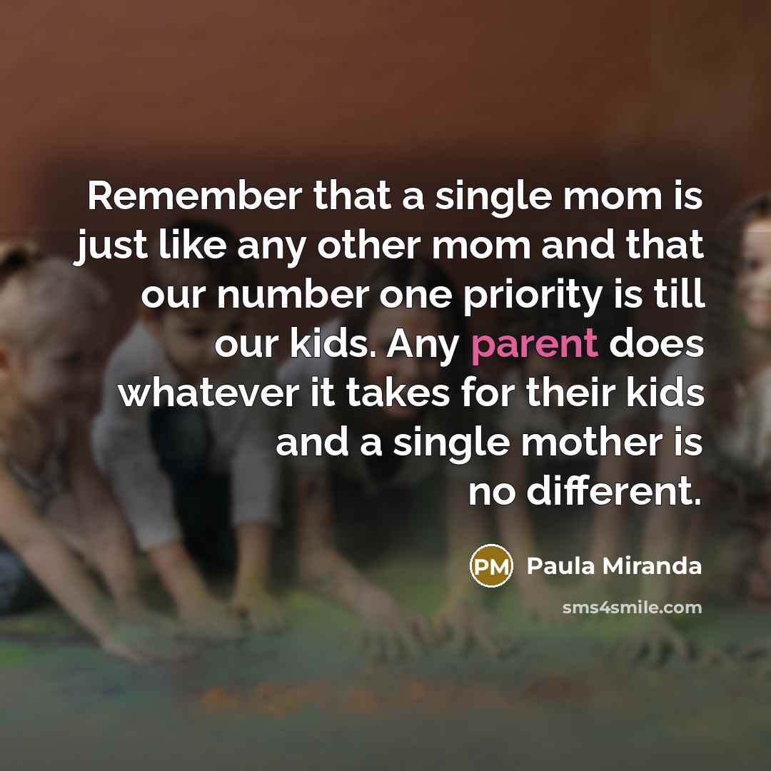“Remember that a single mom is just like any other mom and that our number one priority is till our kids. Any parent does whatever it takes for their kids and a single mother is no different.” quote by Paula Miranda