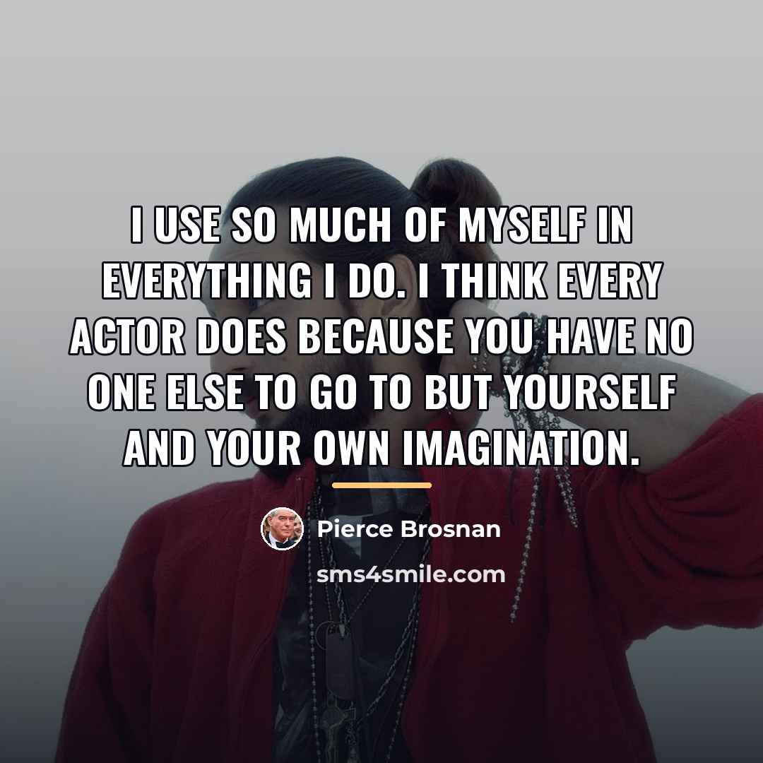 “I use so much of myself in everything I do.…” quote by Pierce Brosnan