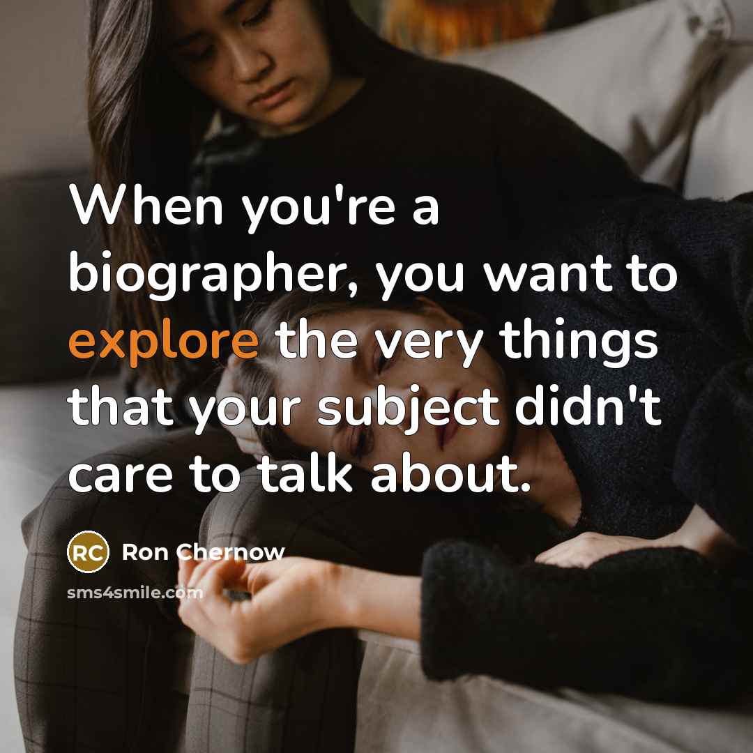 “When you're a biographer, you want to explore the very…” quote by Ron Chernow