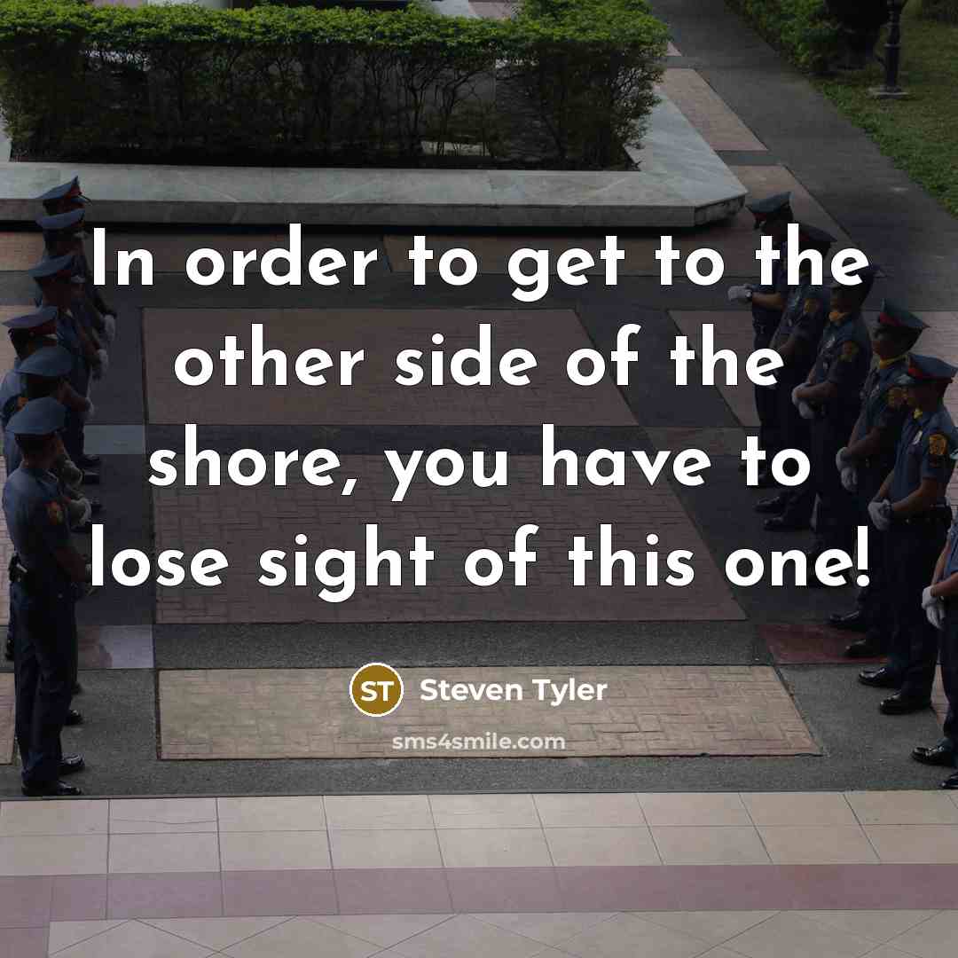 “In order to get to the other side of the shore, you have to lose sight of this one!” quote by Steven Tyler