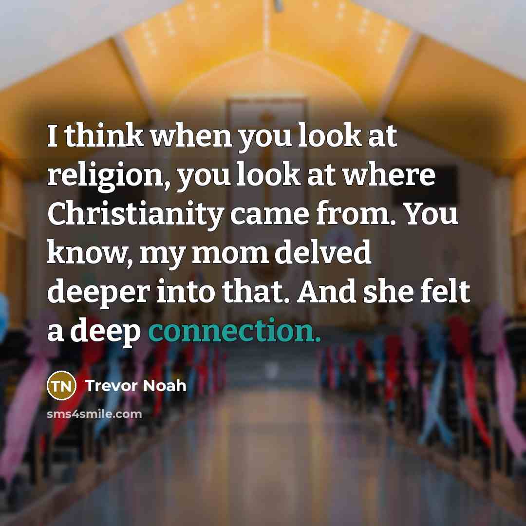 “I think when you look at religion, you look at where Christianity came from. You know, my mom delved deeper into that. And she felt a deep connection.” quote by Trevor Noah