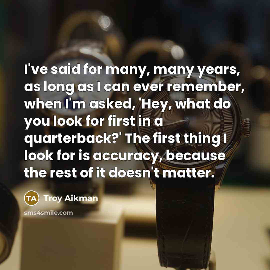 “I've said for many, many years, as long as I can ever remember, when I'm asked, 'Hey, what do you look for first in a quarterback?' The first thing I look for is accuracy, because the rest of it doesn't matter.” quote by Troy Aikman