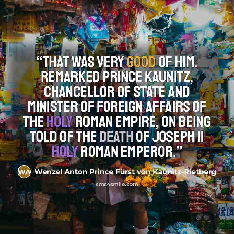 “That was very good of him. Remarked Prince Kaunitz, chancellor of state and minister of foreign affairs of the Holy Roman Empire, on being told of the death of Joseph II Holy Roman Emperor.” quote by Wenzel Anton Prince Fürst von Kaunitz-Rietberg