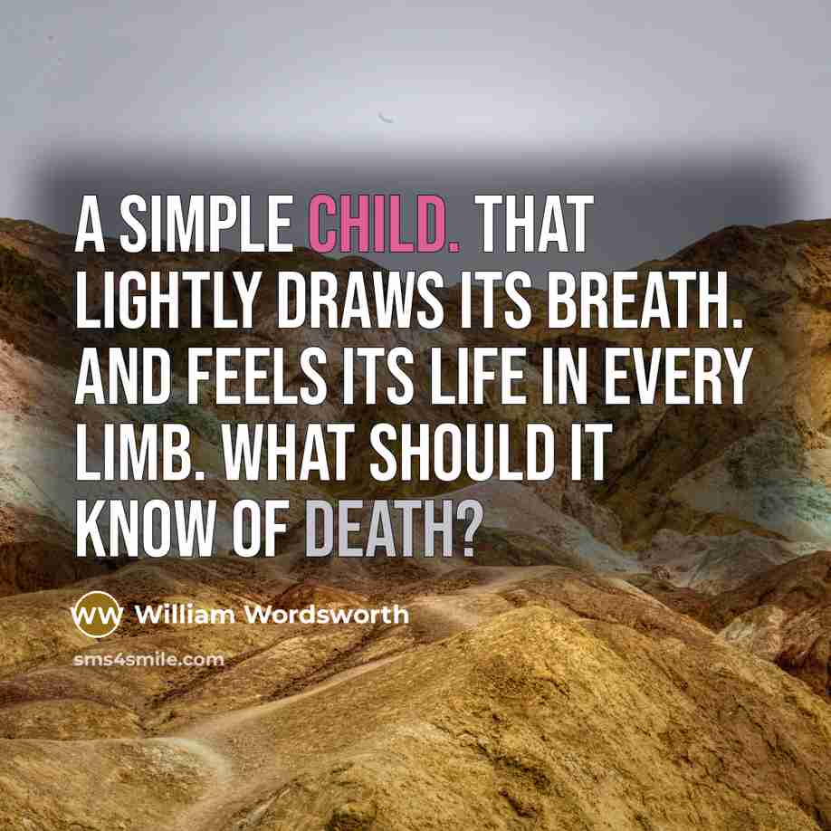 “A simple child. That lightly draws its breath. And feels its life in every limb. What should it know of death?” quote by William Wordsworth