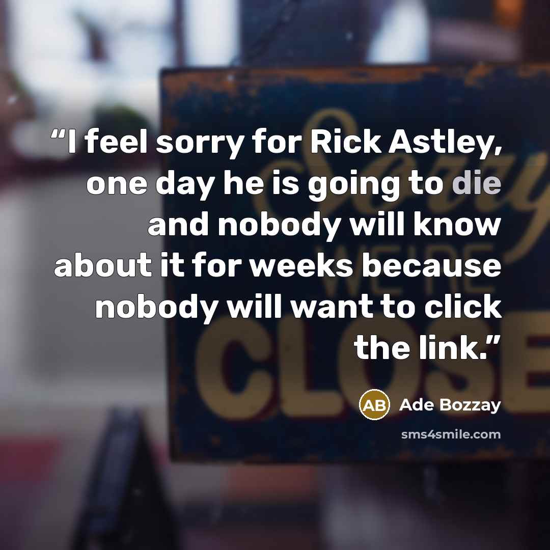“I feel sorry for Rick Astley, one day he is going to die and nobody will know about it for weeks because nobody will want to click the link.” quote by Ade Bozzay