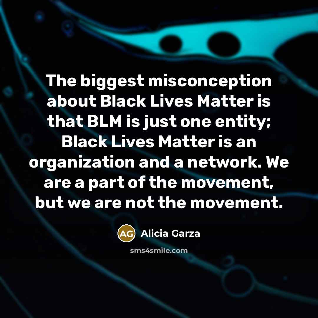 “The biggest misconception about Black Lives Matter is that BLM is just one entity; Black Lives Matter is an organization and a network. We are a part of the movement, but we are not the movement.” quote by Alicia Garza