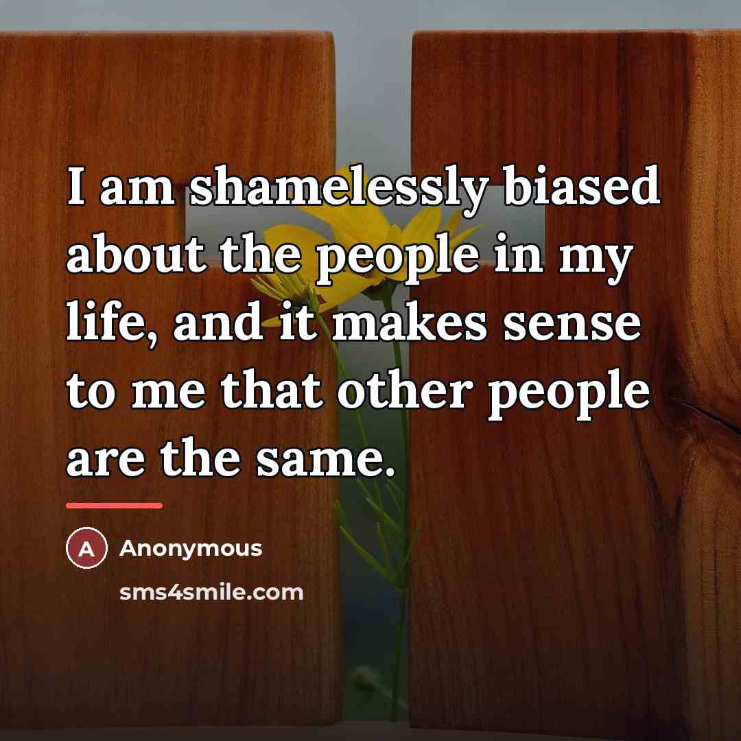 “I am shamelessly biased about the people in my life,…” quote by Anonymous