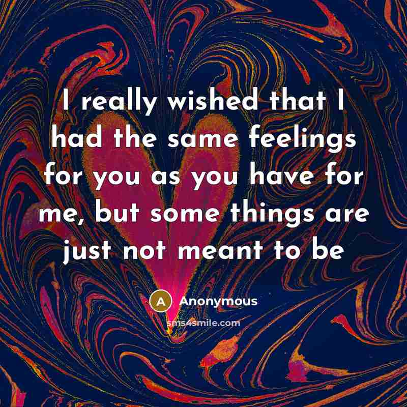 “I really wished that I had the same feelings for you as you have for me, but some things are just not meant to be” quote by Anonymous