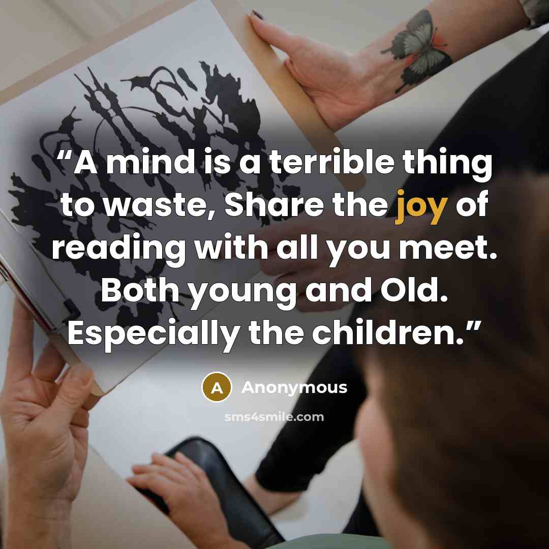 “A mind is a terrible thing to waste, Share the joy of reading with all you meet. Both young and Old. Especially the children.” quote by Anonymous