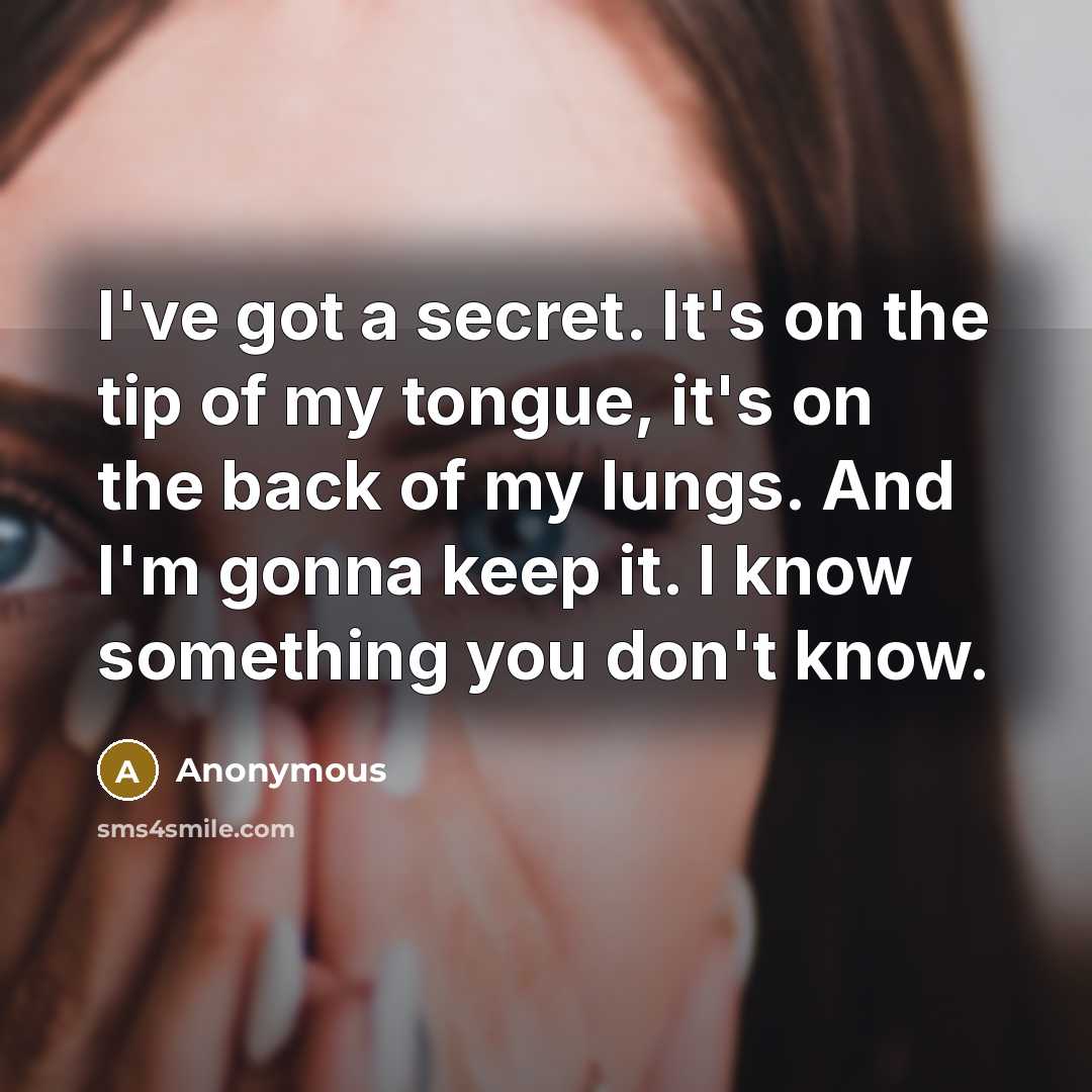 “I've got a secret. It's on the tip of my tongue, it's on the back of my lungs. And I'm gonna keep it. I know something you don't know.” quote by Anonymous