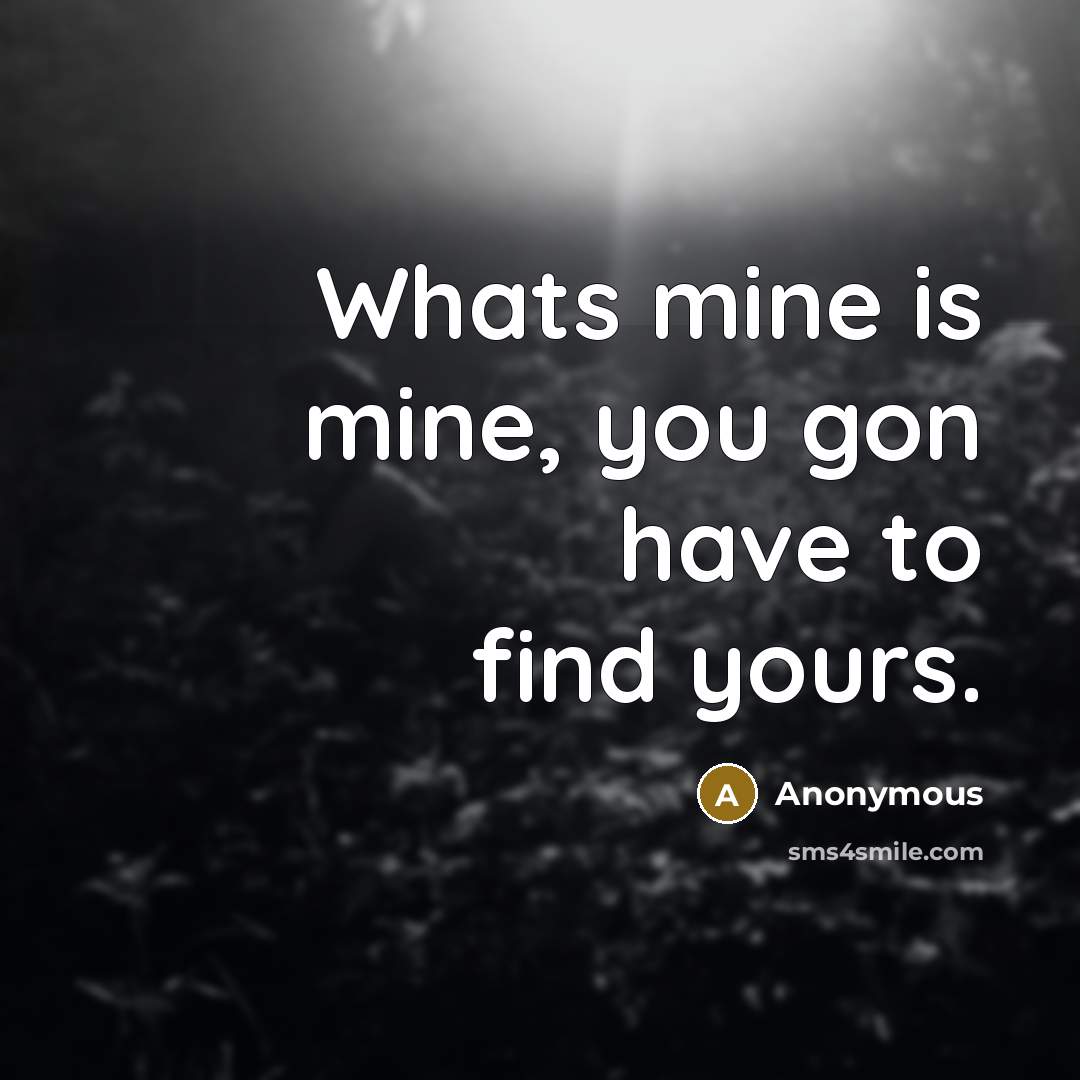 “Whats mine is mine, you gon have to find yours.” quote by Anonymous