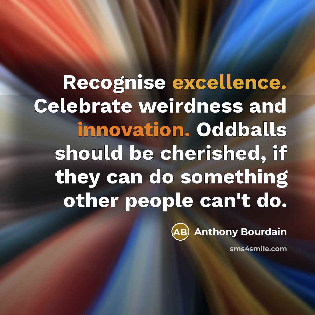 “Recognise excellence. Celebrate weirdness and innovation. Oddballs should be cherished,…” quote by Anthony Bourdain