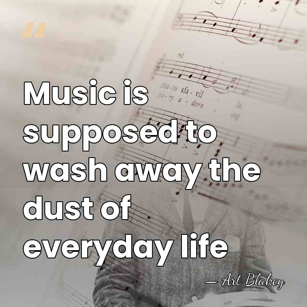 Music is supposed to wash away the dust of everyday life - Art Blakey