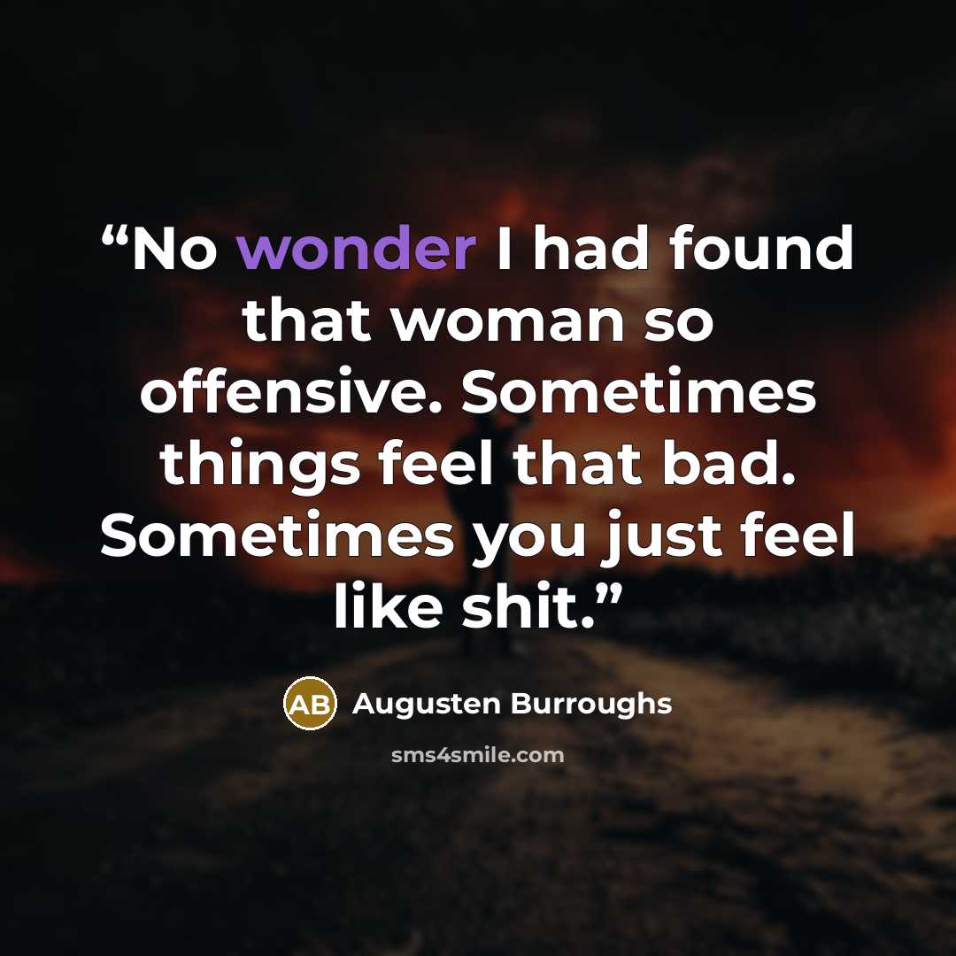 “No wonder I had found that woman so offensive. Sometimes things feel that bad. Sometimes you just feel like shit.” quote by Augusten Burroughs