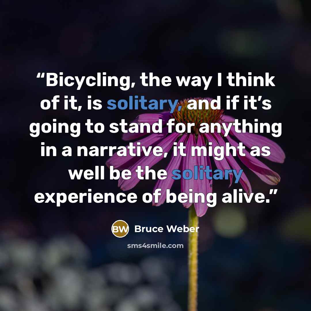 “Bicycling, the way I think of it, is solitary, and if it’s going to stand for anything in a narrative, it might as well be the solitary experience of being alive.” quote by Bruce Weber