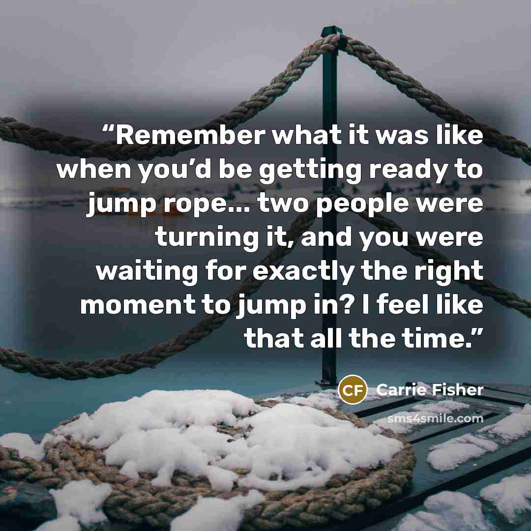 “Remember what it was like when you’d be getting ready to jump rope... two people were turning it, and you were waiting for exactly the right moment to jump in? I feel like that all the time.” quote by Carrie Fisher