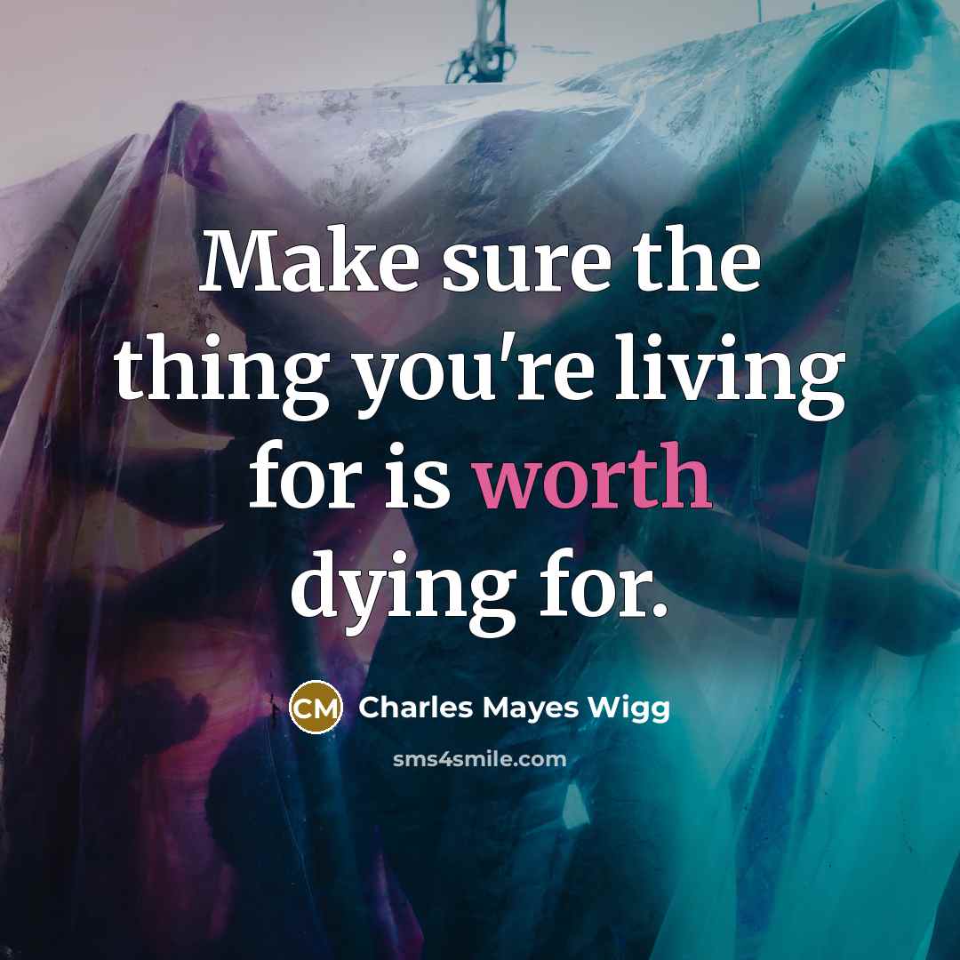 “Make sure the thing you're living for is worth dying for.” quote by Charles Mayes Wigg