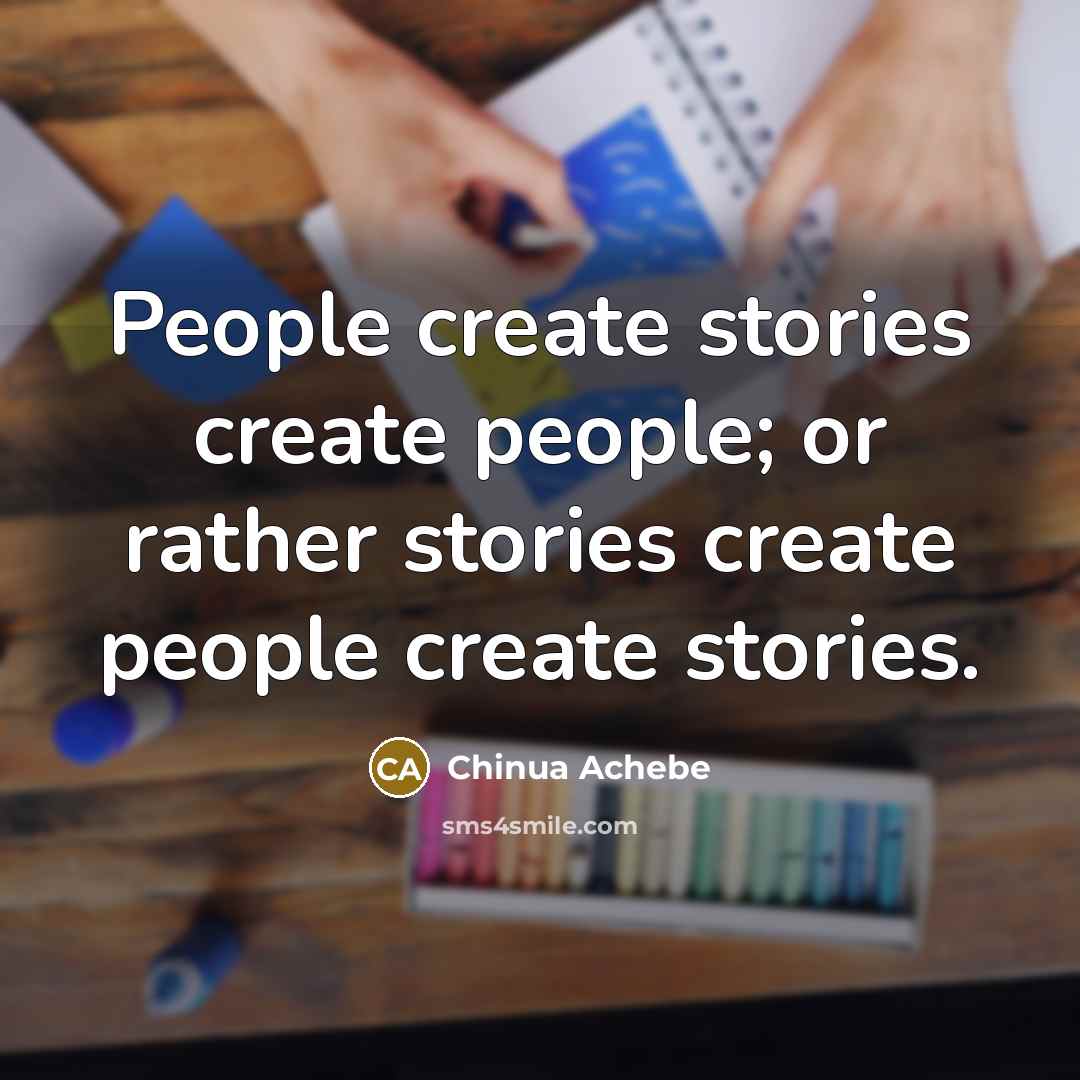 “People create stories create people; or rather stories create people…” quote by Chinua Achebe