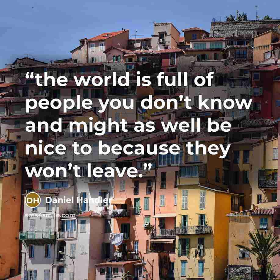 “the world is full of people you don’t know and might as well be nice to because they won’t leave.” quote by Daniel Handler