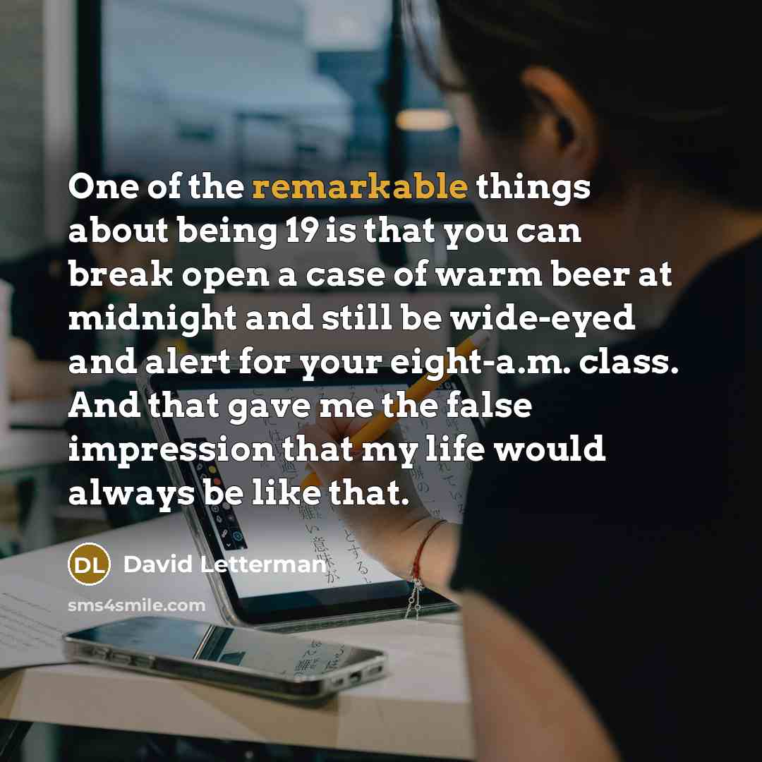 “One of the remarkable things about being 19 is that…” quote by David Letterman