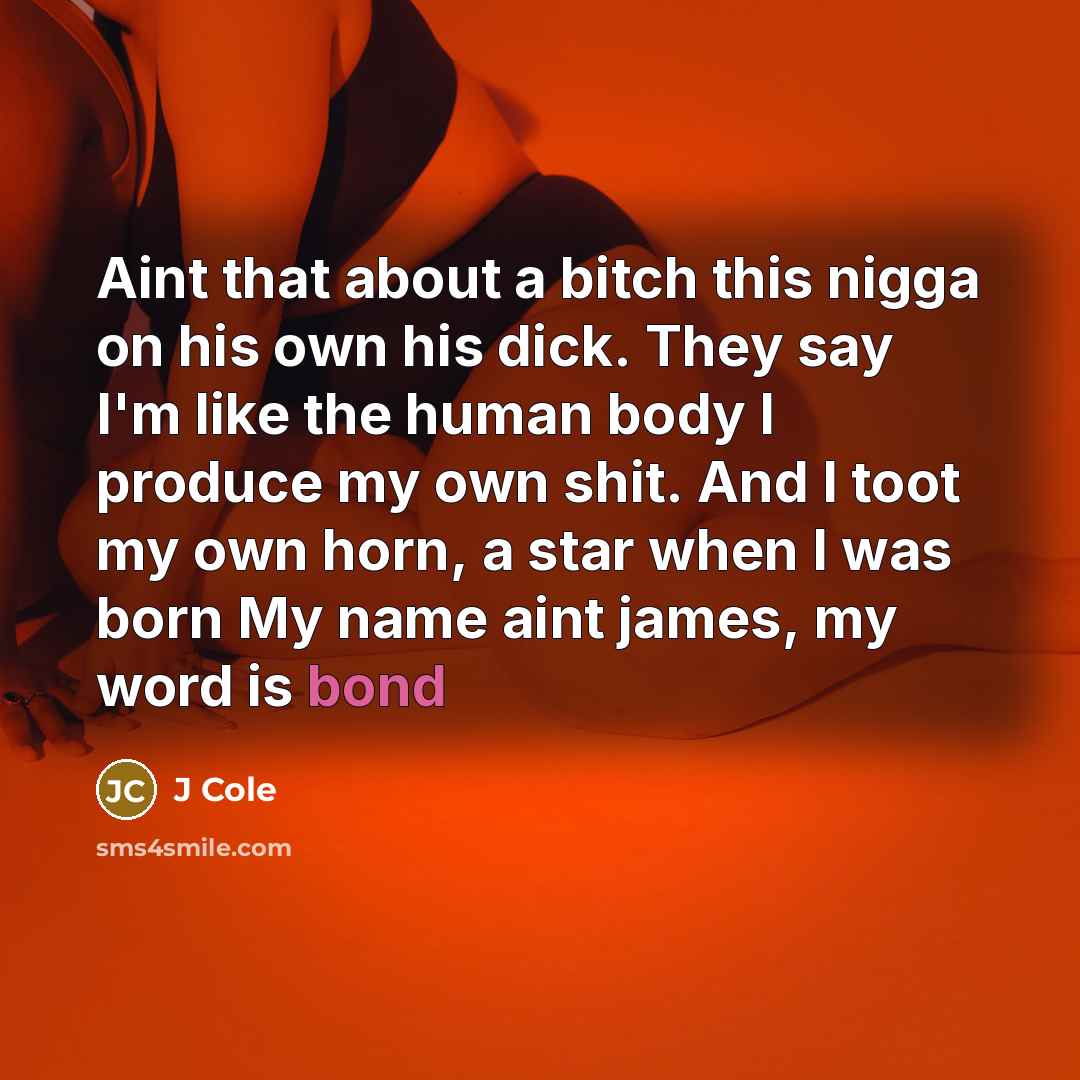 “Aint that about a bitch this nigga on his own his dick. They say I'm like the human body I produce my own shit. And I toot my own horn, a star when I was born My name aint james, my word is bond” quote by J Cole