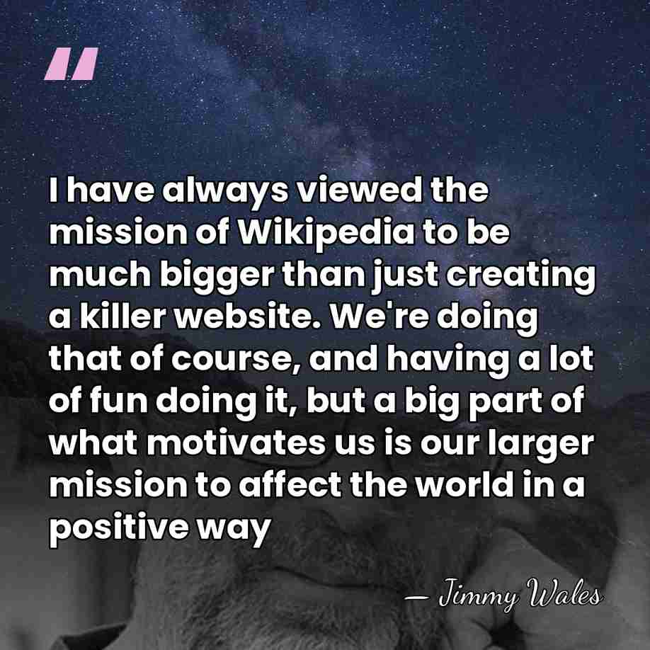 I have always viewed the mission of Wikipedia to be much bigger&hellip; - Jimmy Wales