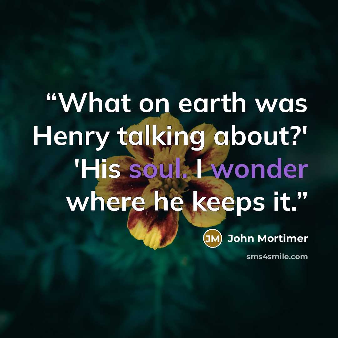 “What on earth was Henry talking about?' 'His soul. I wonder where he keeps it.” quote by John Mortimer