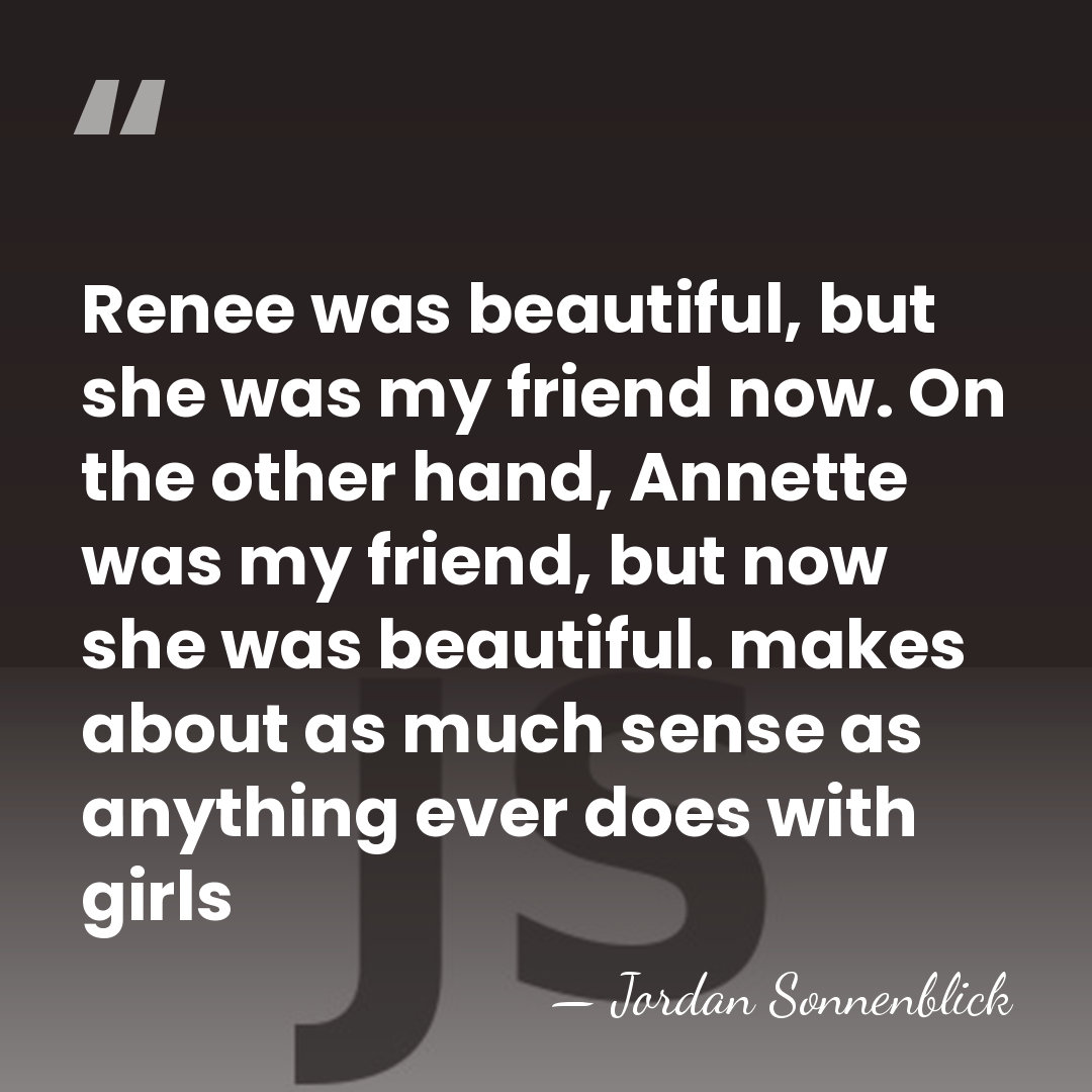 Renee was beautiful, but she was my friend now. On the other&hellip; - Jordan Sonnenblick