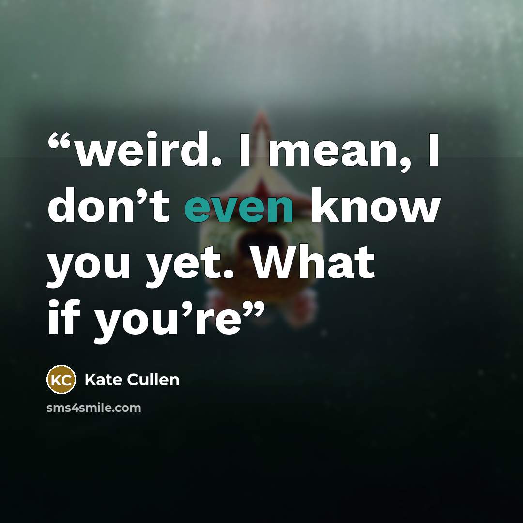 “weird. I mean, I don’t even know you yet. What if you’re” quote by Kate Cullen