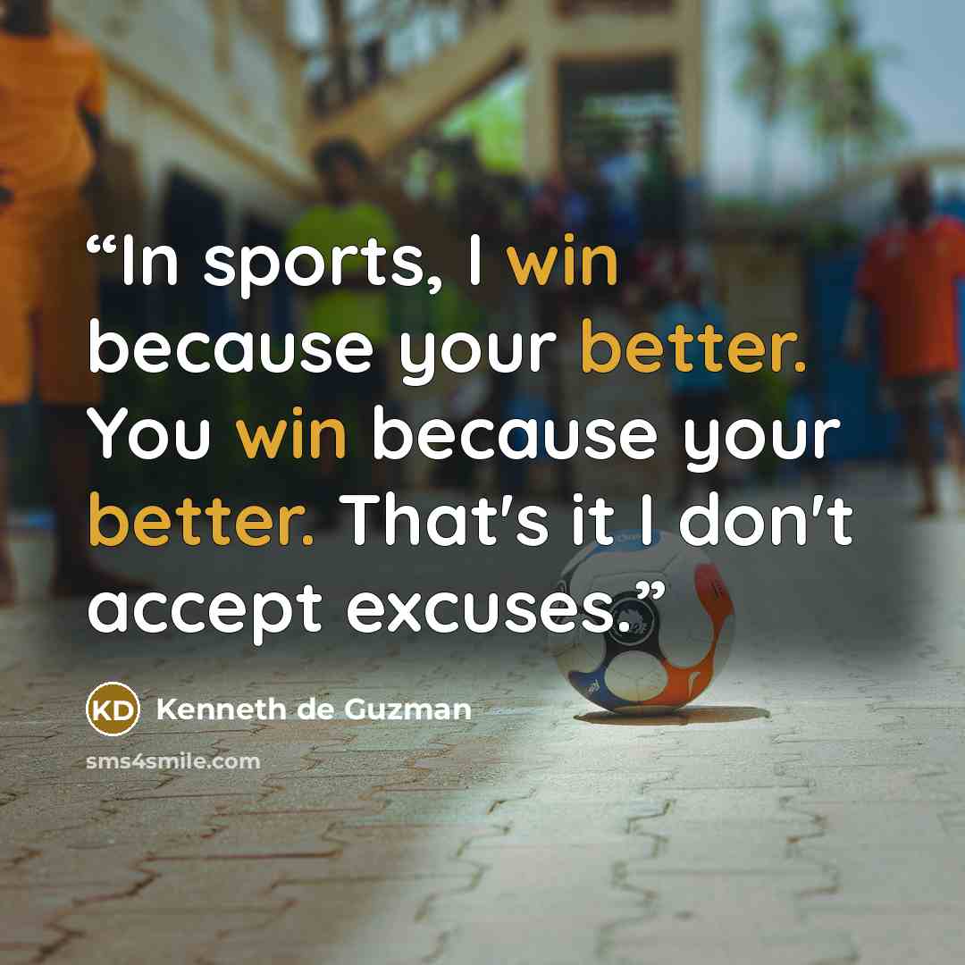 “In sports, I win because your better. You win because your better. That's it I don't accept excuses.” quote by Kenneth de Guzman