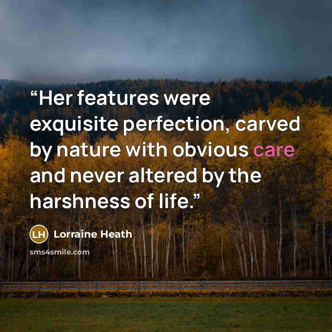 “Her features were exquisite perfection, carved by nature with obvious care and never altered by the harshness of life.” quote by Lorraine Heath