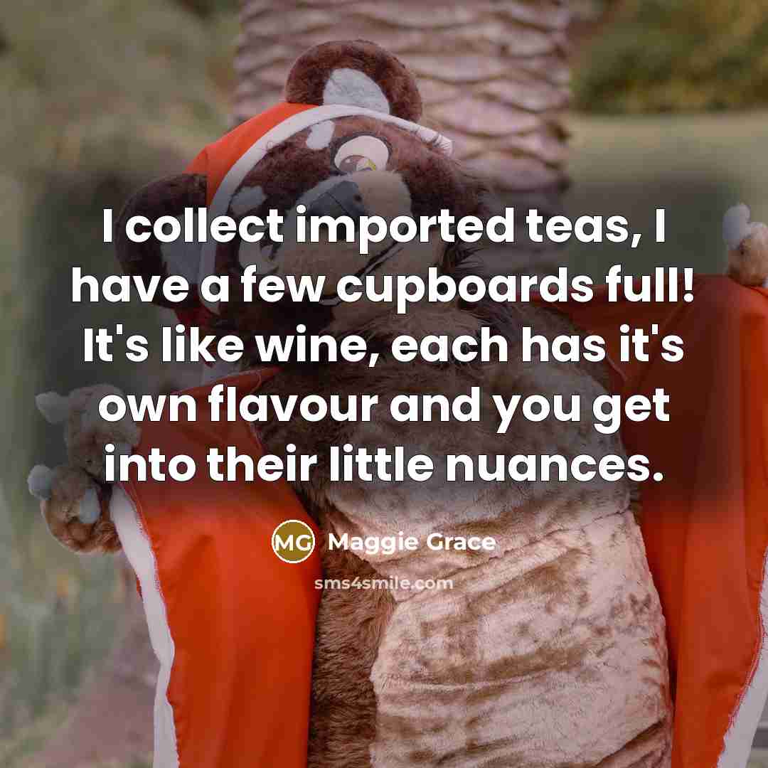 “I collect imported teas, I have a few cupboards full!…” quote by Maggie Grace