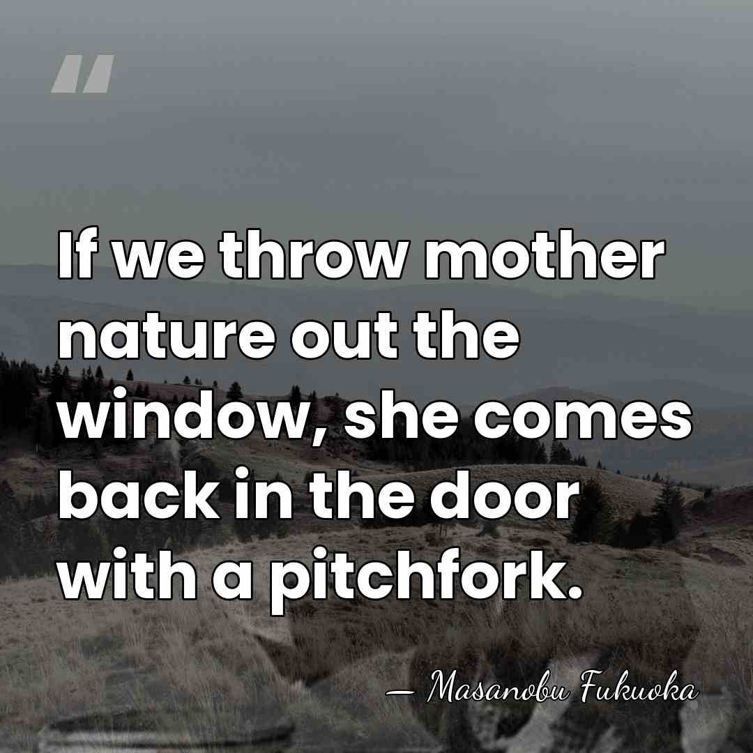 If we throw mother nature out the window, she comes back in&hellip; - Masanobu Fukuoka