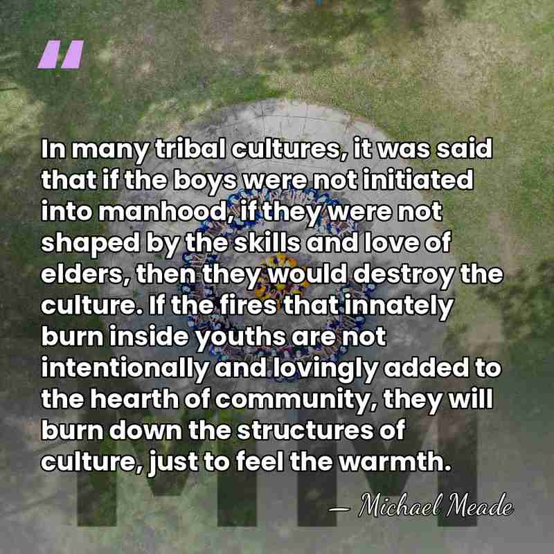 In many tribal cultures, it was said that if the boys were&hellip; - Michael Meade