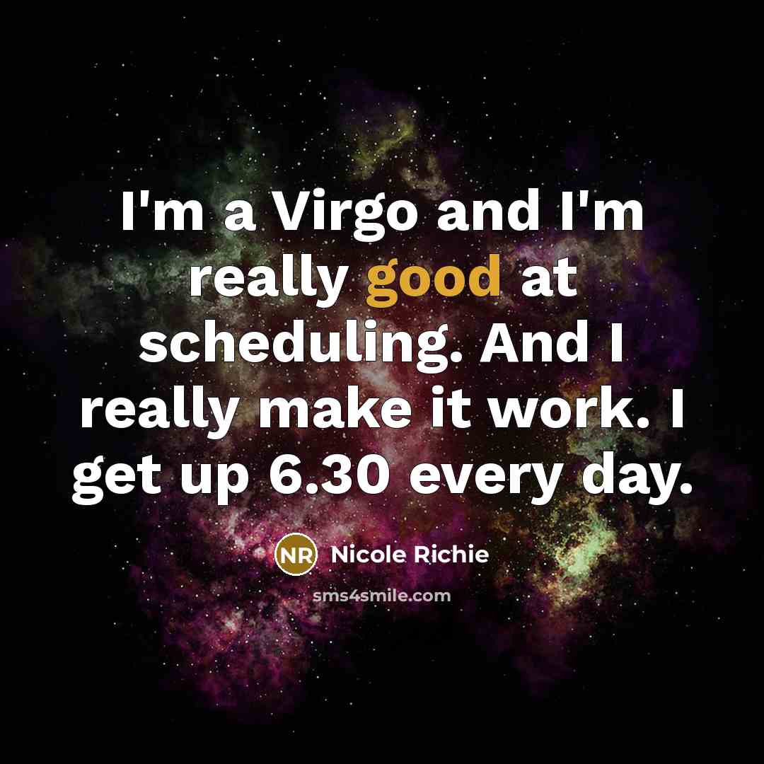 “I'm a Virgo and I'm really good at scheduling. And I really make it work. I get up 6.30 every day.” quote by Nicole Richie