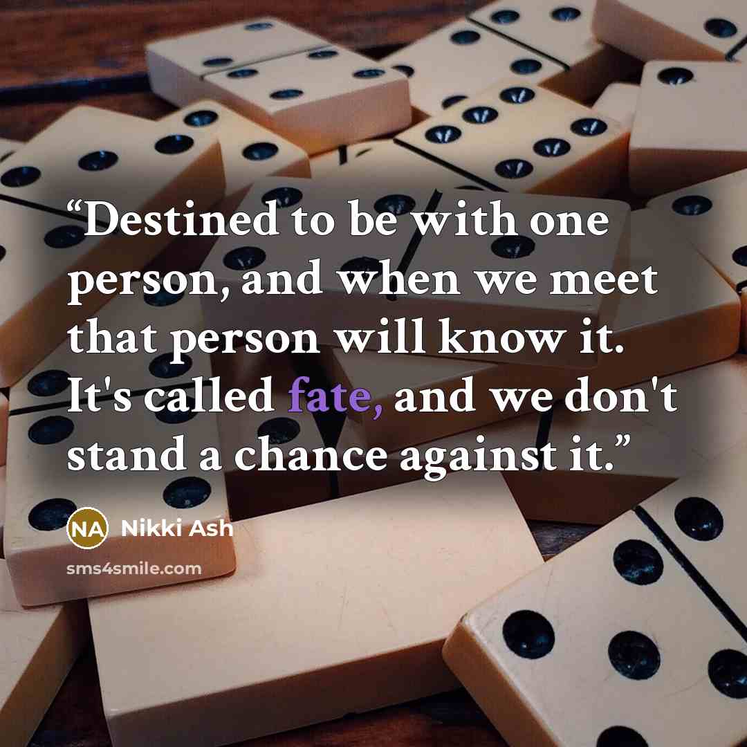 “Destined to be with one person, and when we meet that person will know it. It's called fate, and we don't stand a chance against it.” quote by Nikki Ash