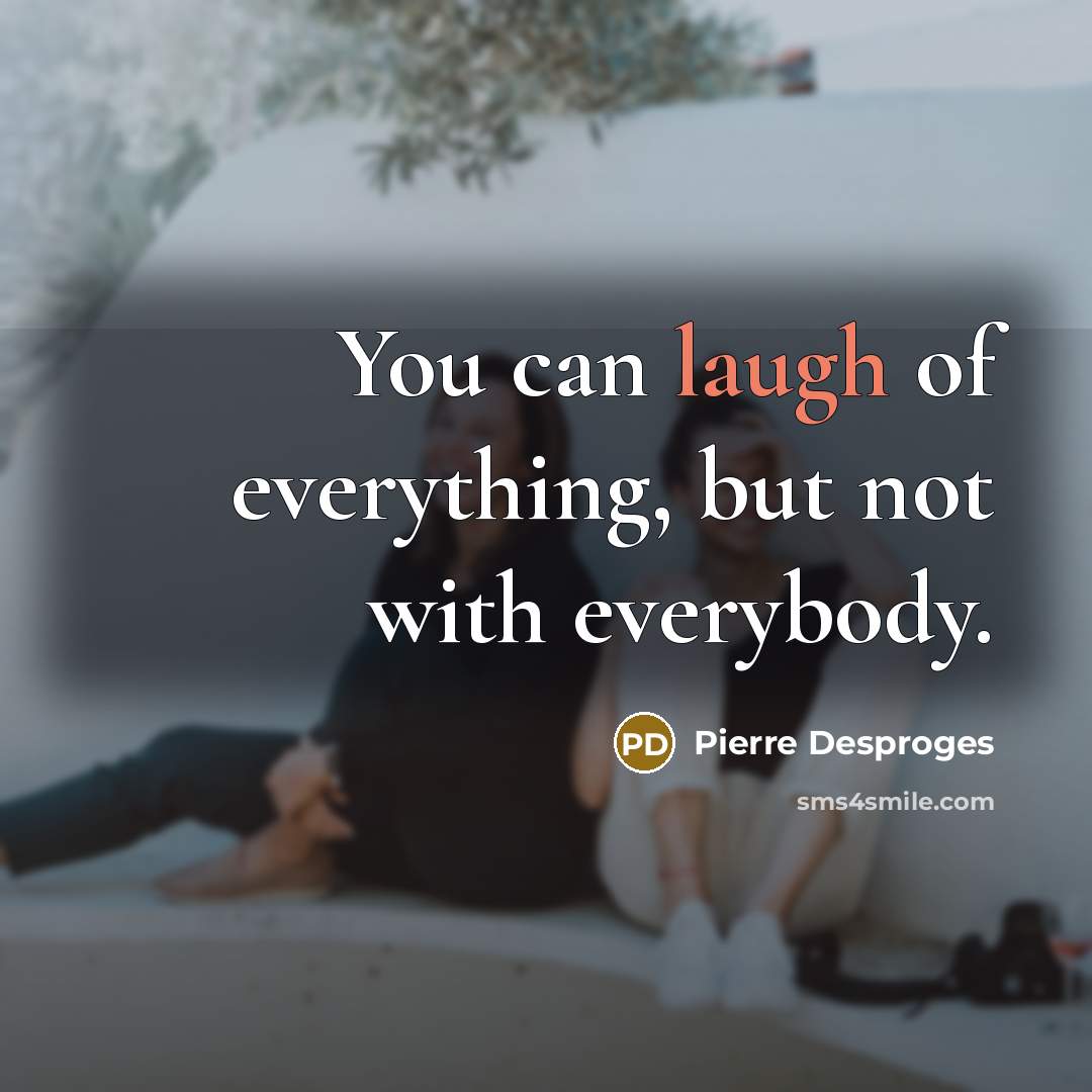 “You can laugh of everything, but not with everybody.” quote by Pierre Desproges