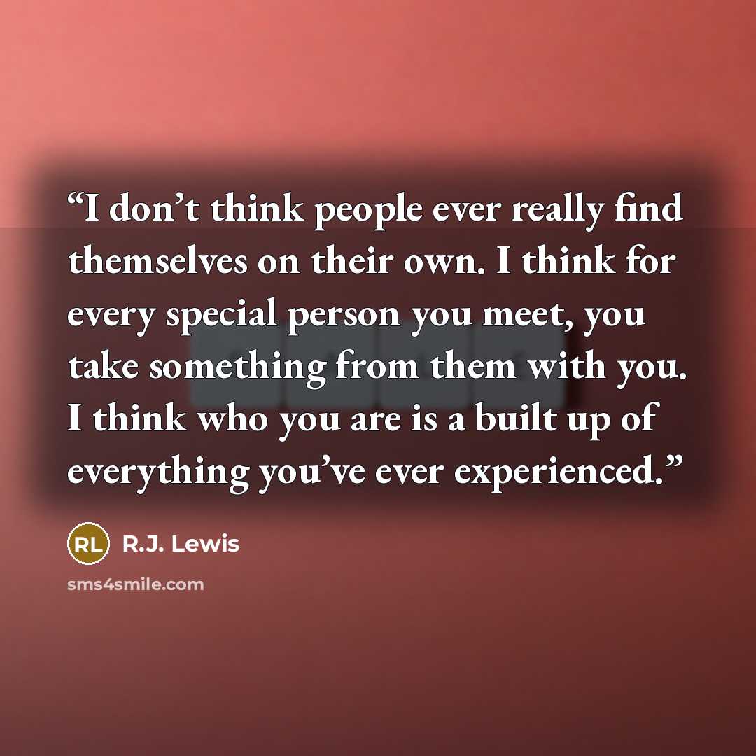 “I don’t think people ever really find themselves on their own. I think for every special person you meet, you take something from them with you. I think who you are is a built up of everything you’ve ever experienced.” quote by R.J. Lewis