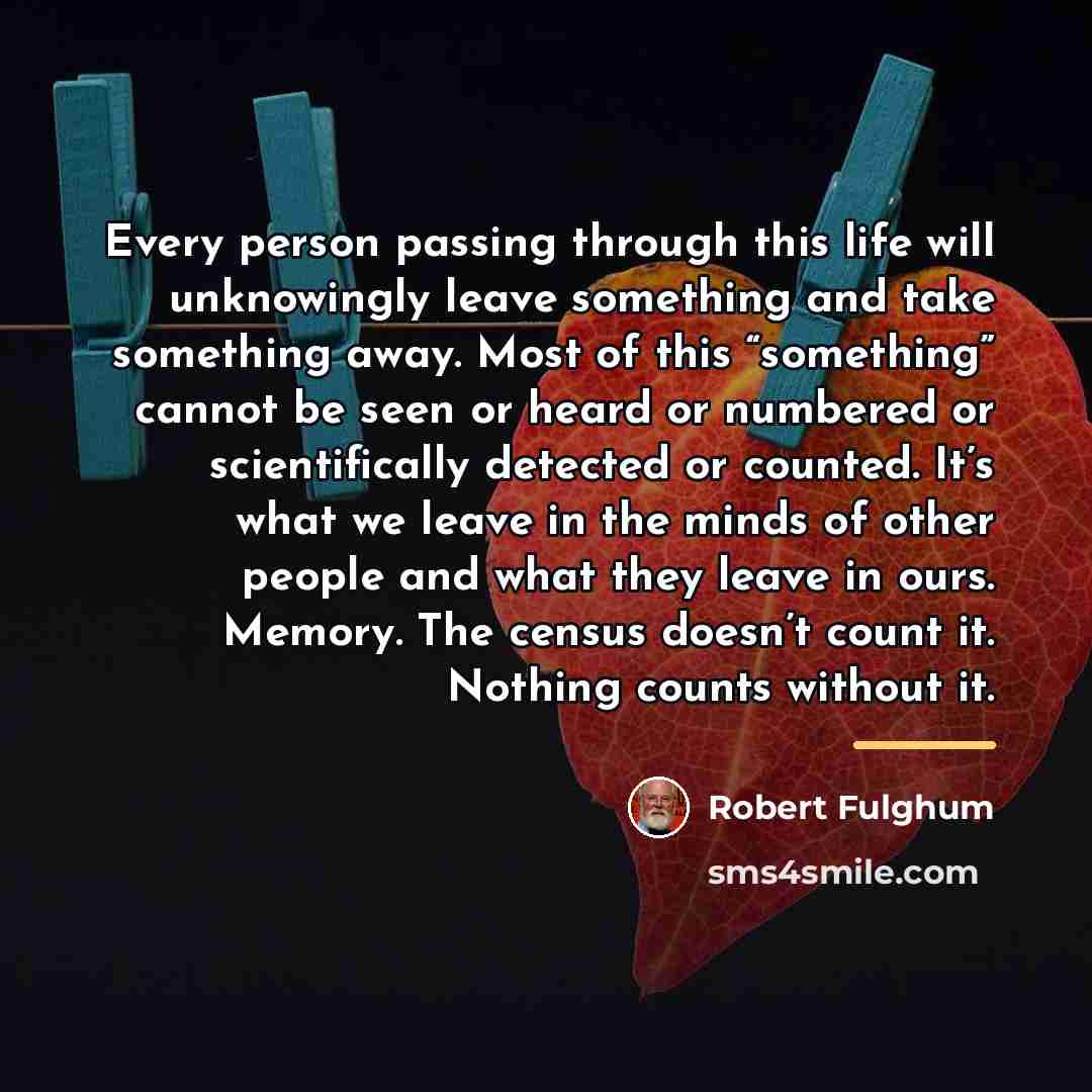 “Every person passing through this life will unknowingly leave something…” quote by Robert Fulghum