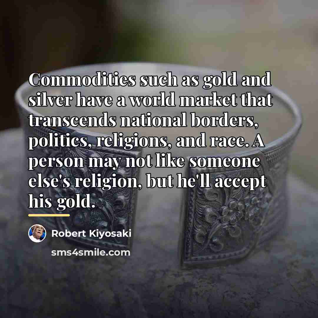 “Commodities such as gold and silver have a world market…” quote by Robert Kiyosaki