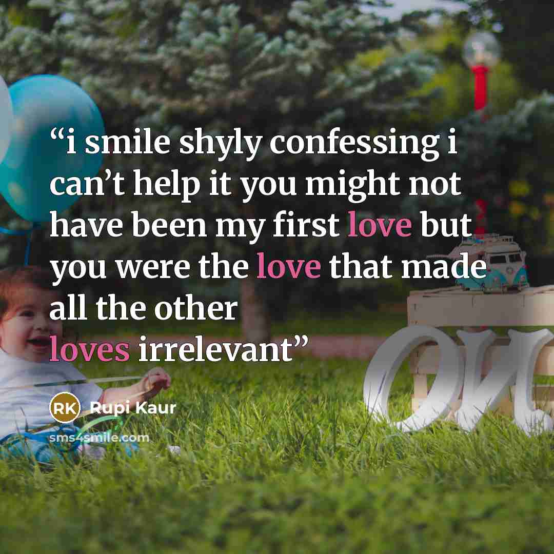 “i smile shyly confessing i can’t help it you might not have been my first love but you were the love that made all the other loves irrelevant” quote by Rupi Kaur