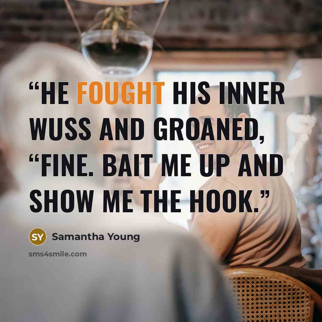 “He fought his inner wuss and groaned, “Fine. Bait me up and show me the hook.” quote by Samantha Young