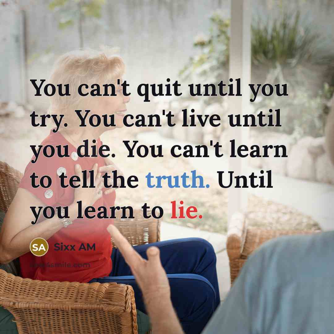 “You can't quit until you try. You can't live until you die. You can't learn to tell the truth. Until you learn to lie.” quote by Sixx AM