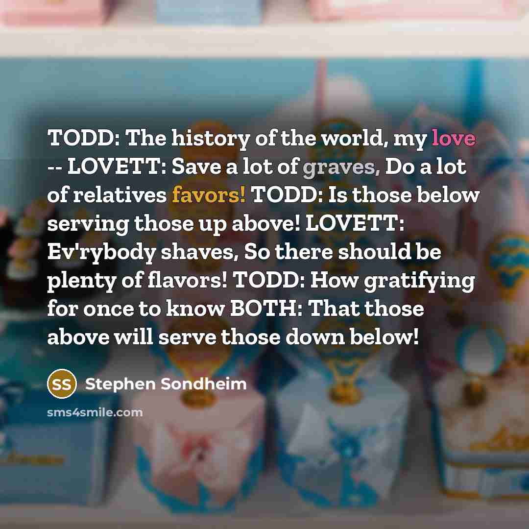 “TODD: The history of the world, my love -- LOVETT:…” quote by Stephen Sondheim