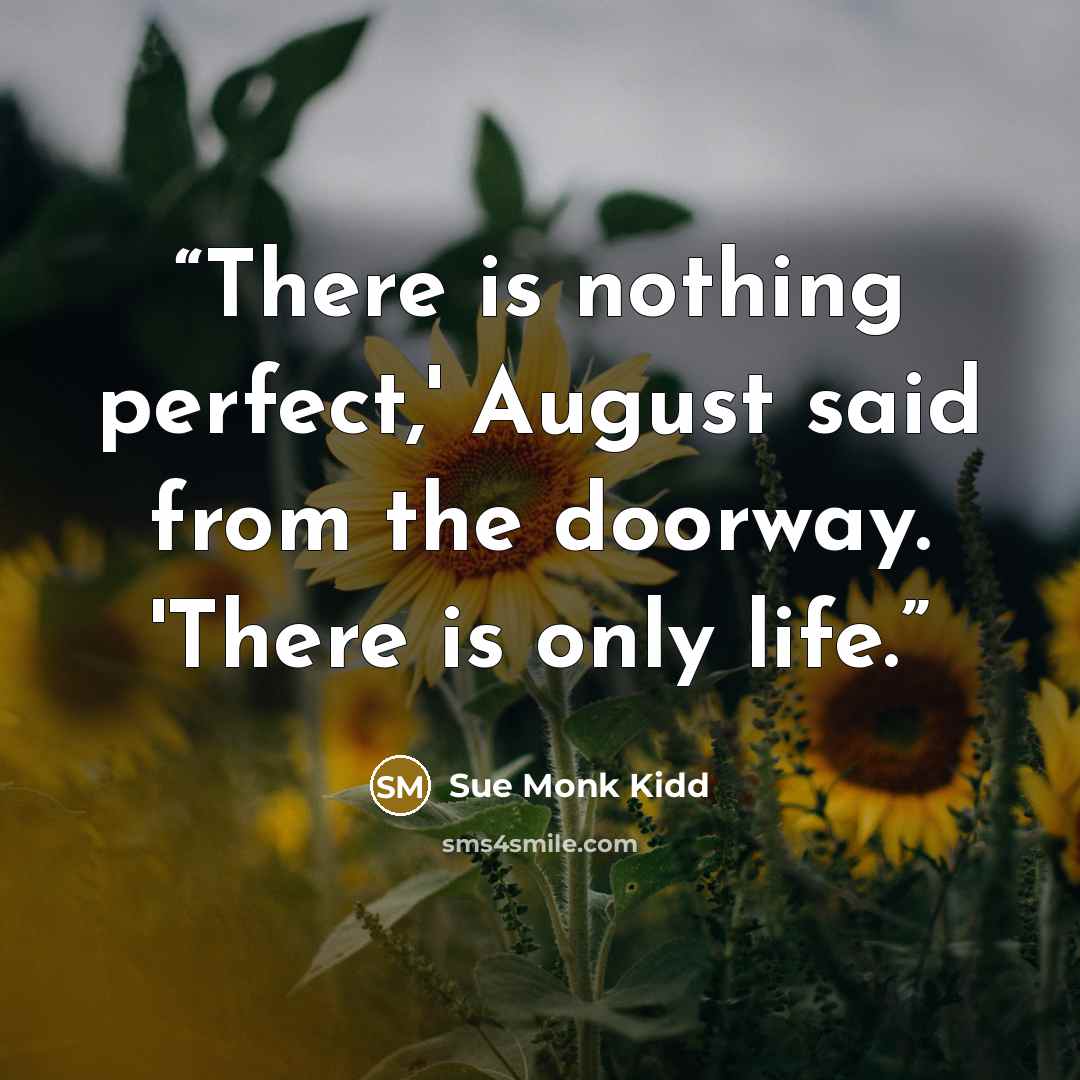 “There is nothing perfect,' August said from the doorway. 'There is only life.” quote by Sue Monk Kidd