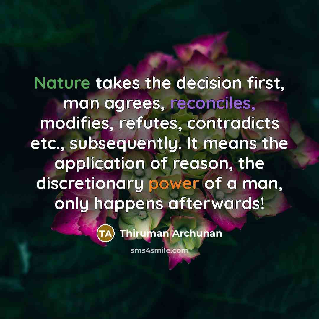 “Nature takes the decision first, man agrees, reconciles, modifies, refutes, contradicts etc., subsequently. It means the application of reason, the discretionary power of a man, only happens afterwards!” quote by Thiruman Archunan
