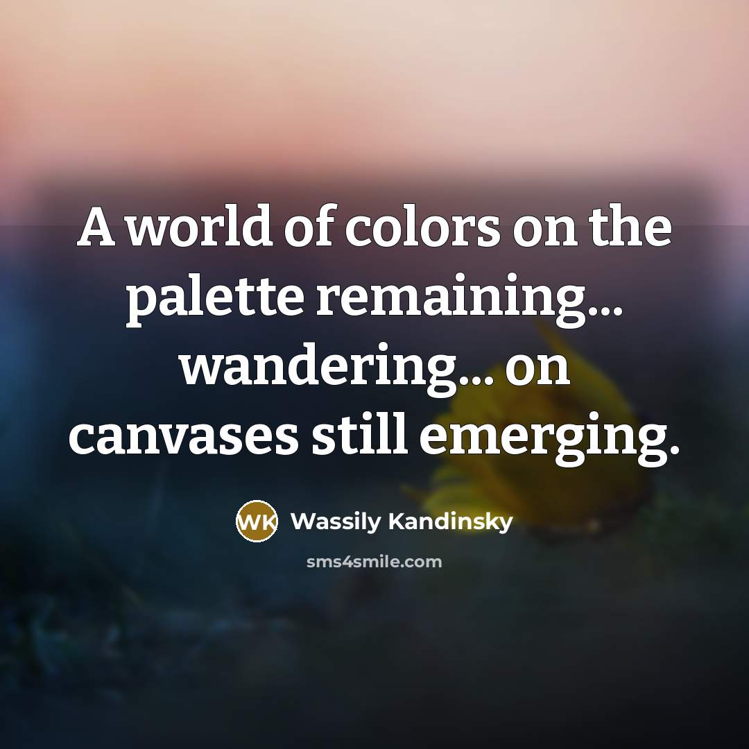 “A world of colors on the palette remaining... wandering... on canvases still emerging.” quote by Wassily Kandinsky